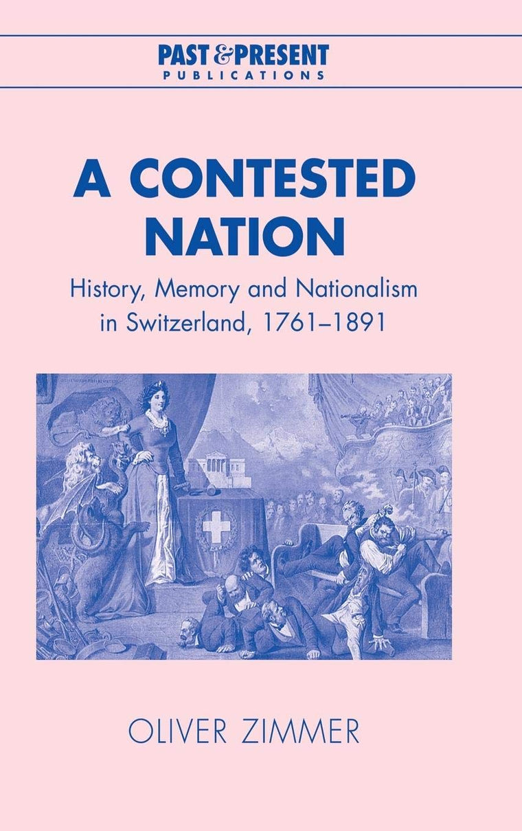 A Contested Nation: History, Memory and Nationalism in Switzerland, 1761-1891 (Past and Present Publications)