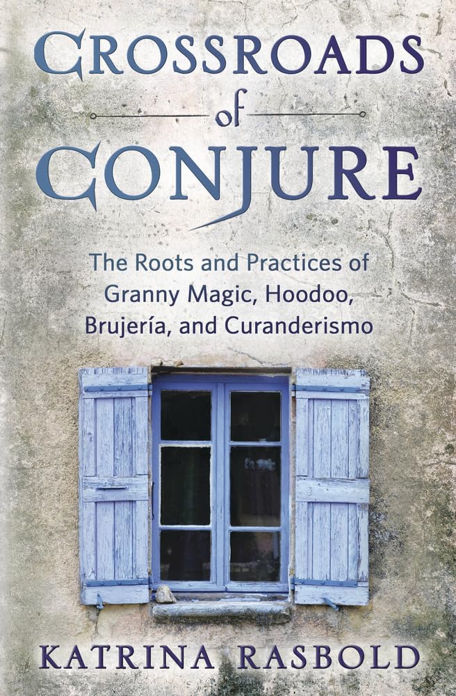 Crossroads of Conjure: The Roots and Practices of Granny Magic, Hoodoo, Brujera, and Curanderismo