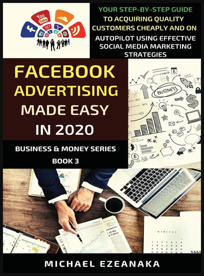 Facebook Advertising Made Easy In 2020: Your Step-By-Step Guide To Acquiring Quality Customers Cheaply And On Autopilot Using Effective Social Media Marketing Strategies (3) (Business & Money)