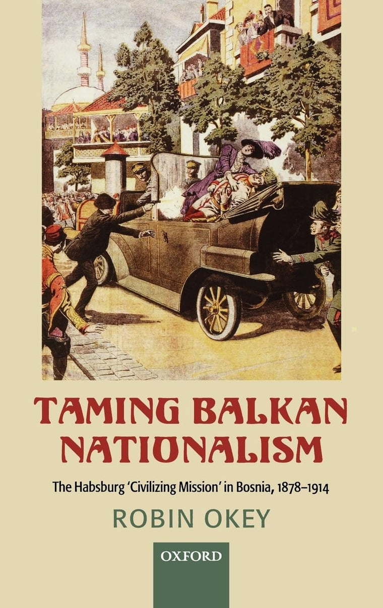 Taming Balkan Nationalism: The Habsburg 'Civilizing Mission' in Bosnia 1878-1914