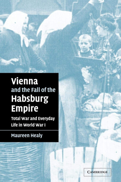 Vienna and the Fall of the Habsburg Empire: Total War and Everyday Life in World War I (Studies in the Social and Cultural History of Modern Warfare, Series Number 17)