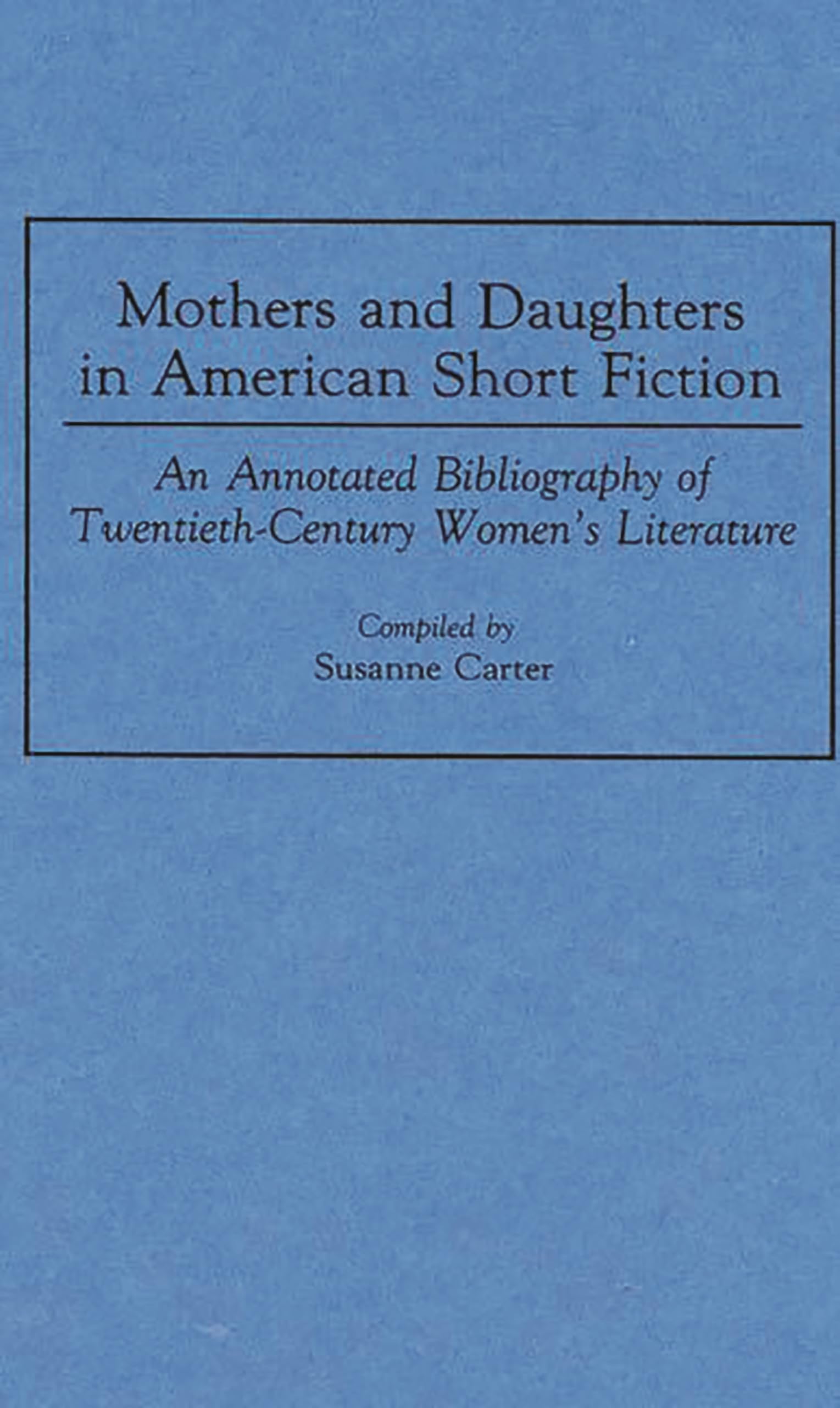 Mothers and Daughters in American Short Fiction: An Annotated Bibliography of Twentieth-Century Women's Literature (Bibliographies and Indexes in Women's Studies)