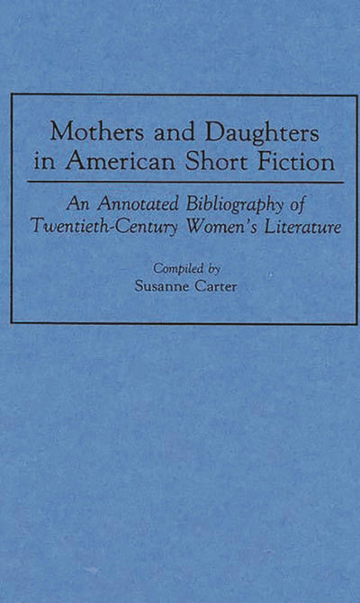 Mothers and Daughters in American Short Fiction: An Annotated Bibliography of Twentieth-Century Women's Literature (Bibliographies and Indexes in Women's Studies)
