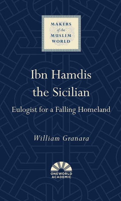 Ibn Hamdis the Sicilian: Eulogist for a Falling Homeland (Makers of the Muslim World)
