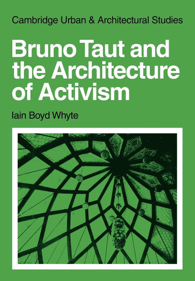Bruno Taut and the Architecture of Activism (Cambridge Urban and Architectural Studies, Series Number 6)