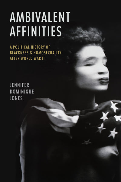 Ambivalent Affinities: A Political History of Blackness and Homosexuality after World War II (Justice, Power, and Politics)