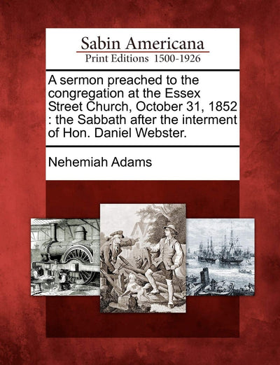 A Sermon Preached to the Congregation at the Essex Street Church, October 31, 1852: The Sabbath After the Interment of Hon. Daniel Webster.