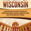 History of Wisconsin: A Captivating Guide to the History of the Badger State, Starting from the Arrival of Jean Nicolet through the Fox Wars, War of 1812, and Gilded Age to the Present