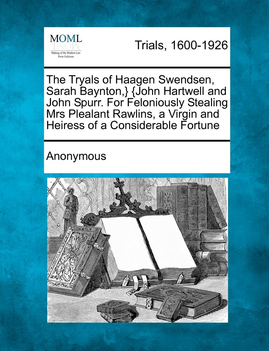 The Tryals of Haagen Swendsen, Sarah Baynton, } {john Hartwell and John Spurr. for Feloniously Stealing Mrs Plealant Rawlins, a Virgin and Heiress of a Considerable Fortune