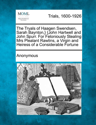 The Tryals of Haagen Swendsen, Sarah Baynton, } {john Hartwell and John Spurr. for Feloniously Stealing Mrs Plealant Rawlins, a Virgin and Heiress of a Considerable Fortune