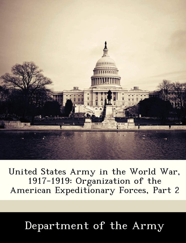 United States Army in the World War, 1917-1919: Organization of the American Expeditionary Forces, Part 2