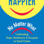 Happier, No Matter What: Cultivating Hope, Resilience, and Purpose in Hard Times