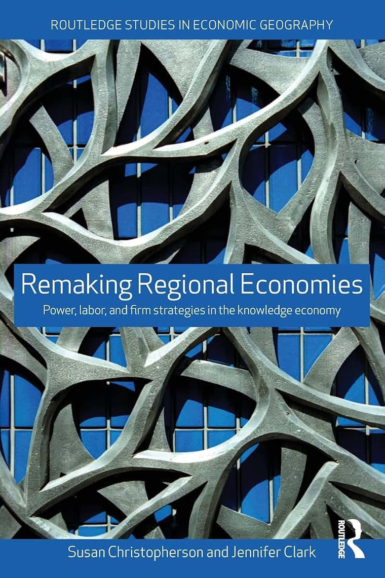 Remaking Regional Economies: Power, Labor and Firm Strategies in the Knowledge Economy (Routledge Studies in Economic Geography)