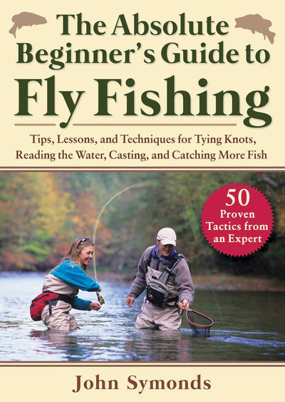 The Absolute Beginner's Guide to Fly Fishing: Tips, Lessons, and Techniques for Tying Knots, Reading the Water, Casting, and Catching More Fish-50 Proven Tactics from an Expert