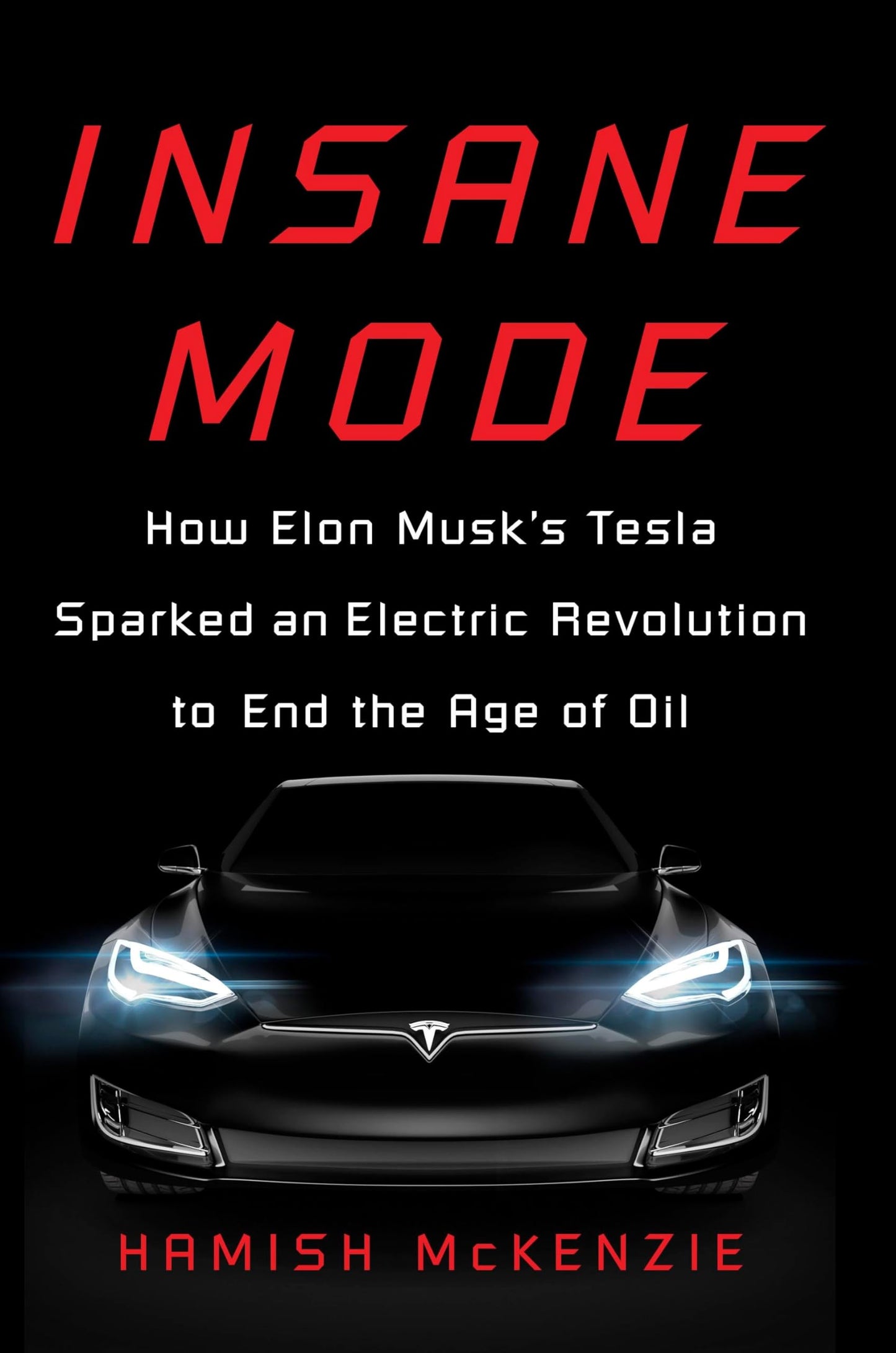 Insane Mode: How Elon Musk's Tesla Sparked an Electric Revolution to End the Age of Oil