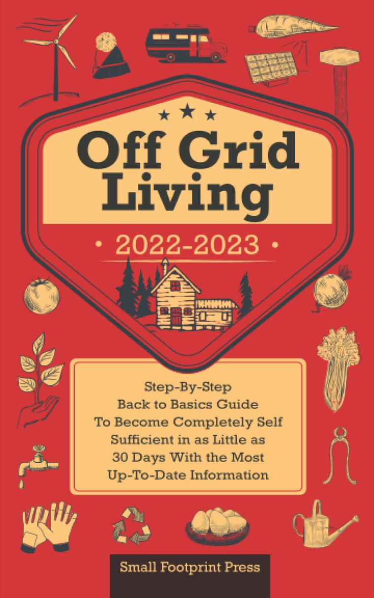 Off Grid Living 2022-2023: Step-By-Step Back to Basics Guide To Become Completely Self Sufficient in 30 Days With the Most Up-To-Date Information (Self Sufficient Survival)
