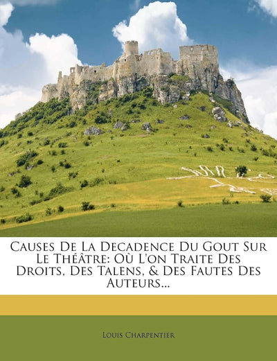 Causes de la Decadence Du Gout Sur Le Thétre: O l'On Traite Des Droits, Des Talens, & Des Fautes Des Auteurs... (French Edition)
