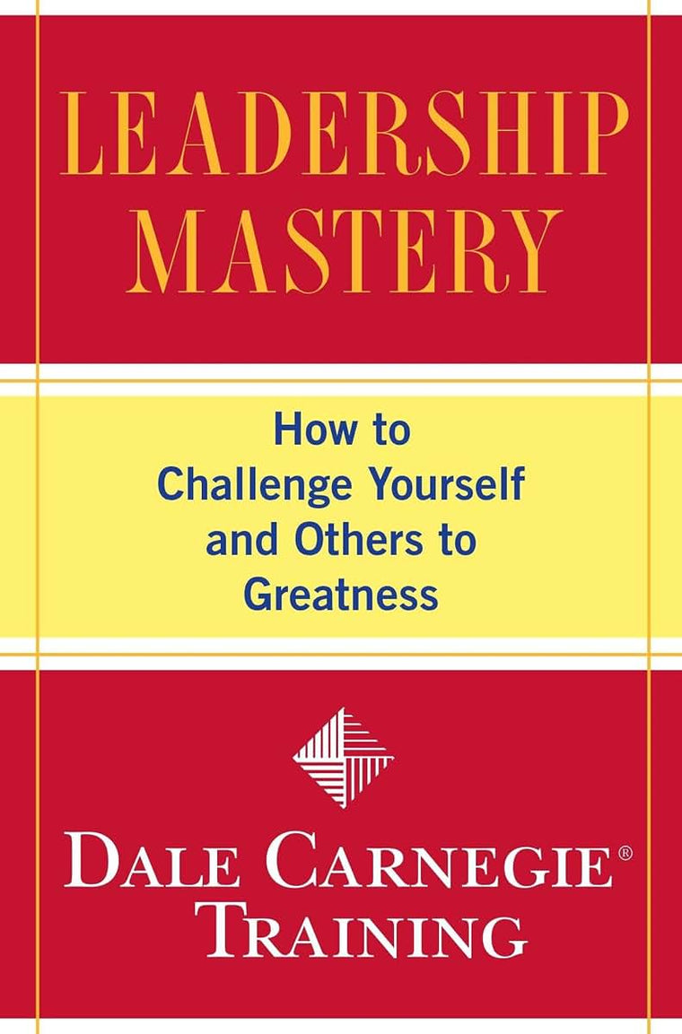 Leadership Mastery: How to Challenge Yourself and Others to Greatness (Dale Carnegie Books)
