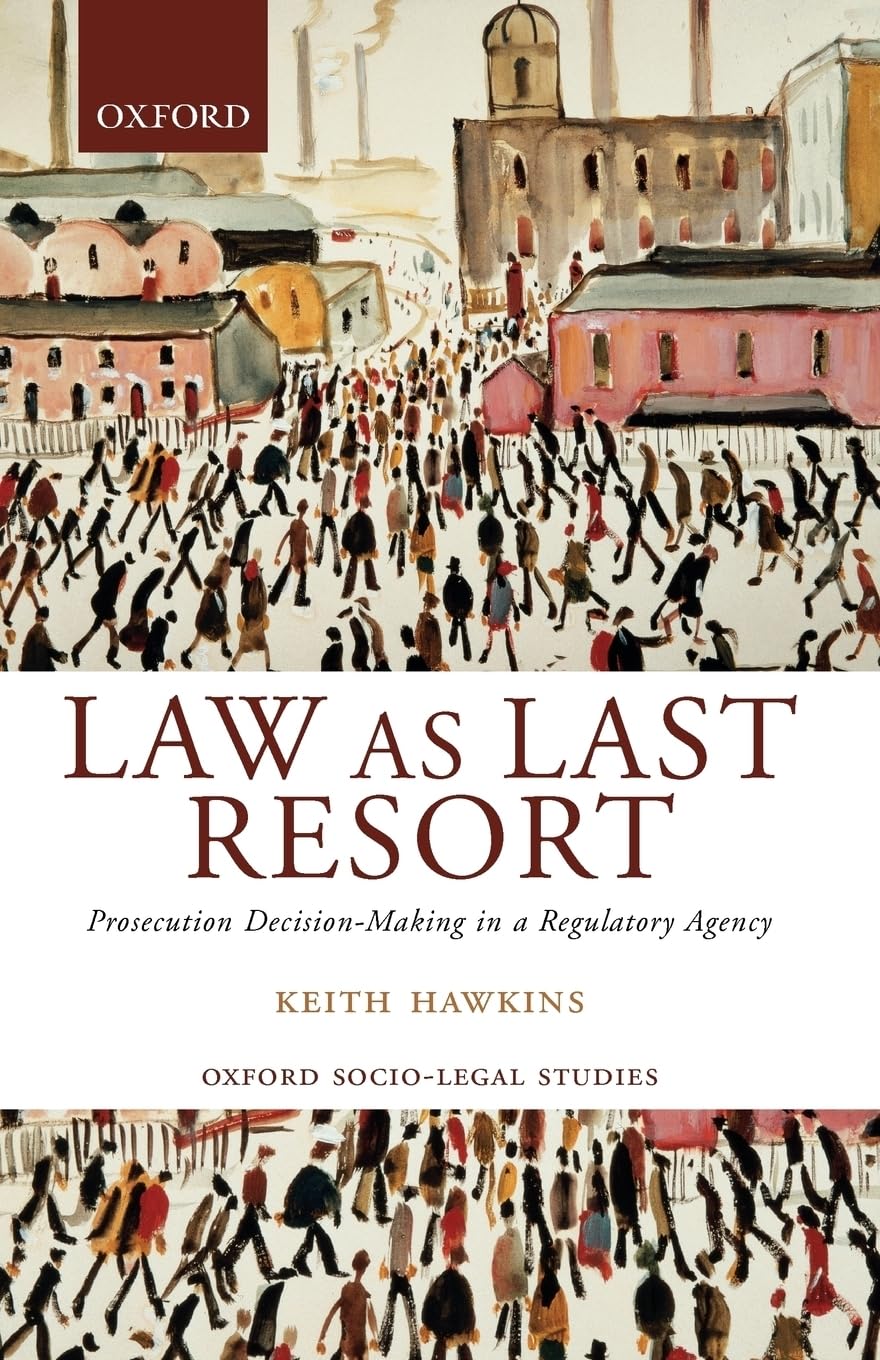 Law As Last Resort: Prosecution Decision-Making in a Regulating Agency (Oxford Socio-Legal Studies)