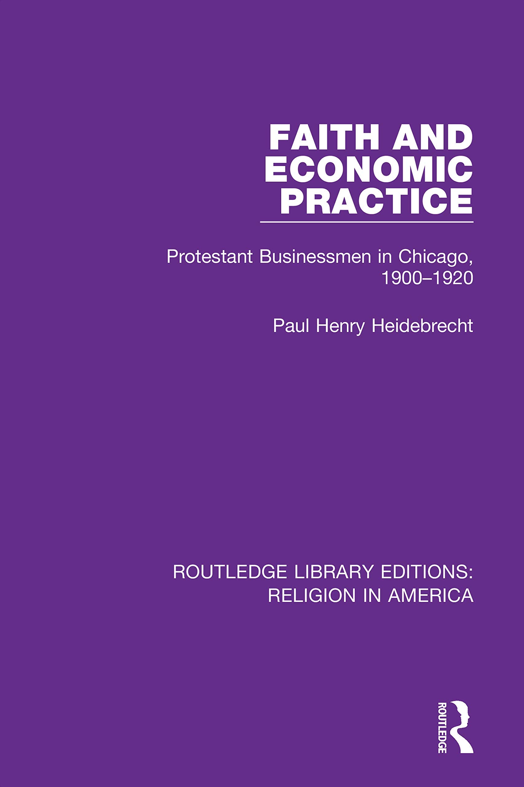 Faith and Economic Practice: Protestant Businessmen in Chicago, 1900-1920 (Routledge Library Editions: Religion in America)