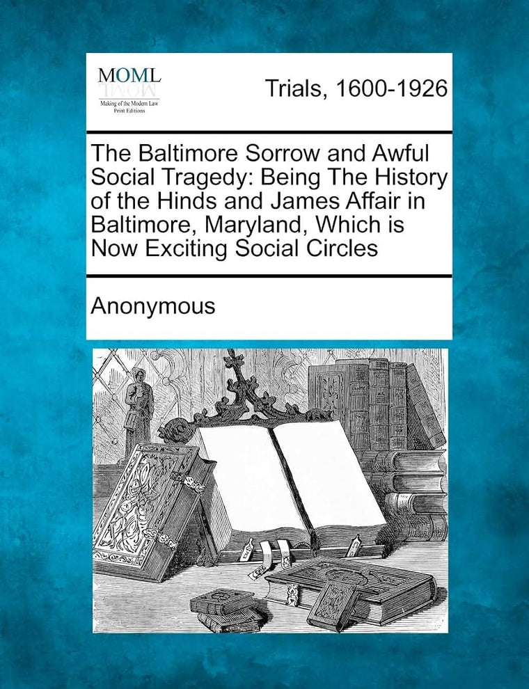 The Baltimore Sorrow and Awful Social Tragedy: Being the History of the Hinds and James Affair in Baltimore, Maryland, Which Is Now Exciting Social Circles