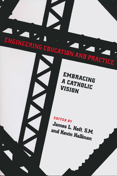 Engineering Education and Practice: Embracing a Catholic Vision (ND Studies in Ethics and Culture)