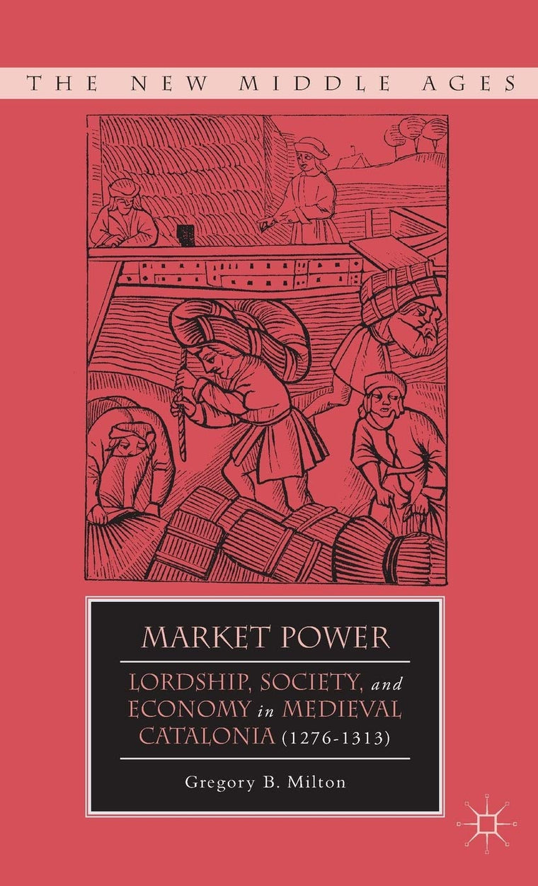 Market Power: Lordship, Society, and Economy in Medieval Catalonia (1276-1313) (The New Middle Ages)