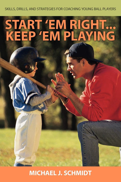 Start 'Em Right... Keep 'Em Playing: How to Develop Coaching Skills for Teaching Young Ball Players