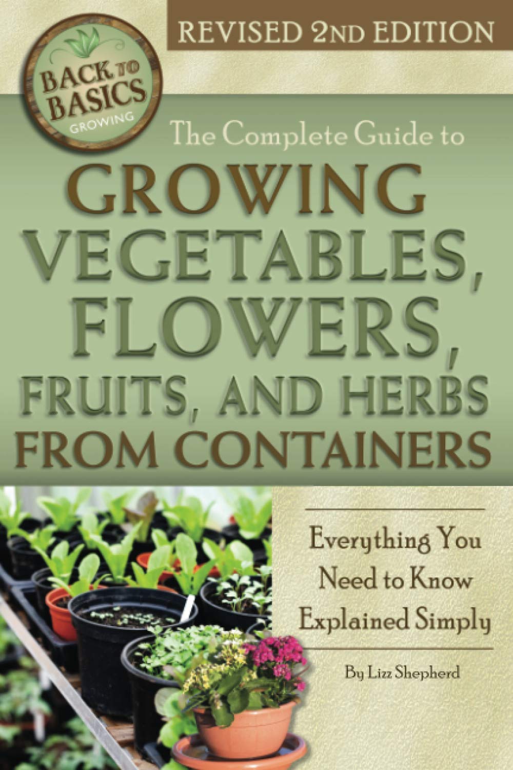The Complete Guide to Growing Vegetables, Flowers, Fruits, and Herbs from Containers Everything you Need to Know Explained Simply Revised 2nd Edition (Back to Basics)