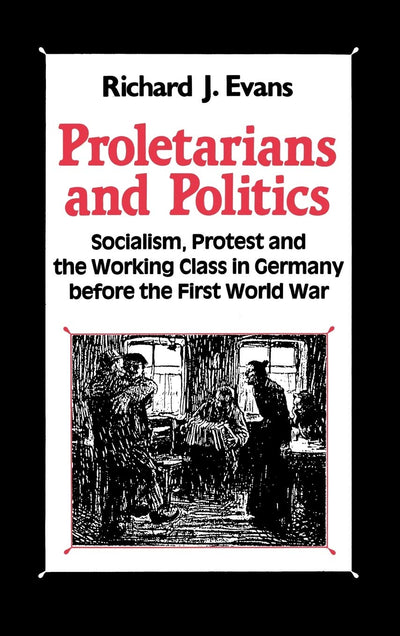 Proletarians and Politics: Socialism, Protest and the Working Class in Germany Before the First World War