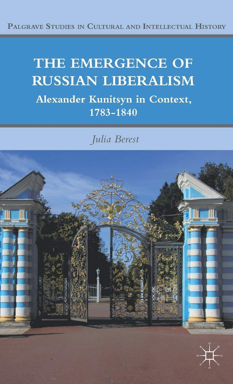 The Emergence of Russian Liberalism: Alexander Kunitsyn in Context, 1783-1840 (Palgrave Studies in Cultural and Intellectual History)