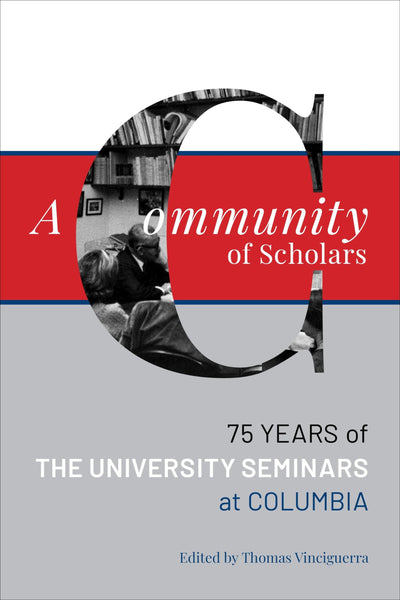 A Community of Scholars: Seventy-Five Years of The University Seminars at Columbia (Columbiana)