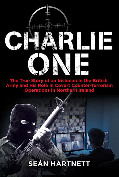 Charlie One: The True Story of an Irishman in the British Army and His Role in Covert Counter-Terrorism Operations in Northern Ireland