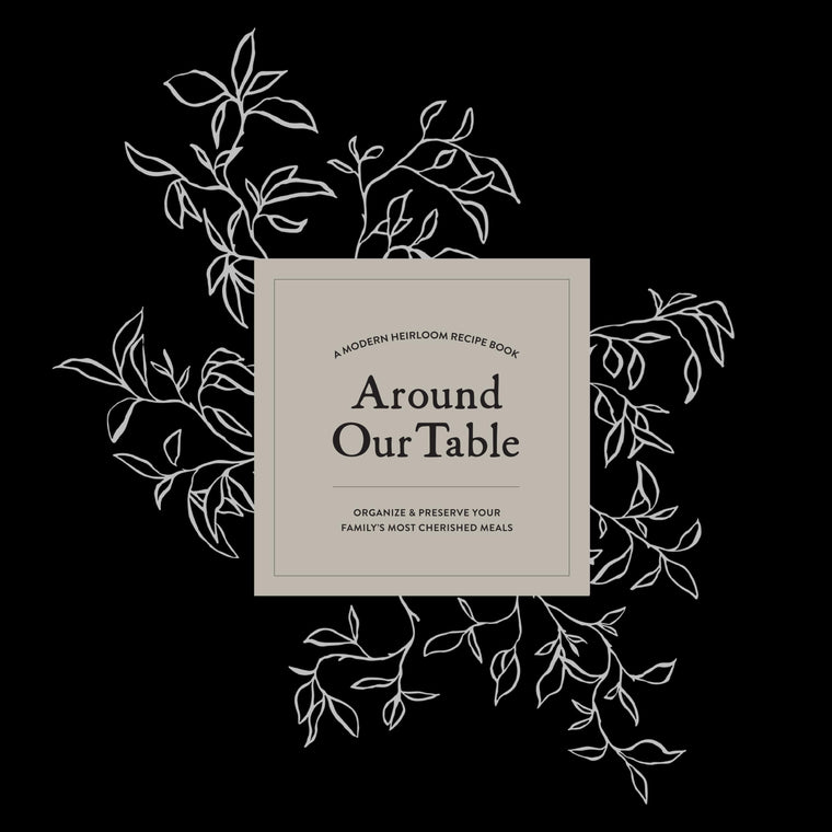 Around Our Table: A Modern Heirloom Recipe Book to Organize and Preserve Your Family's Most Cherished Meals (Heirloom Story Books and Guided Journals)