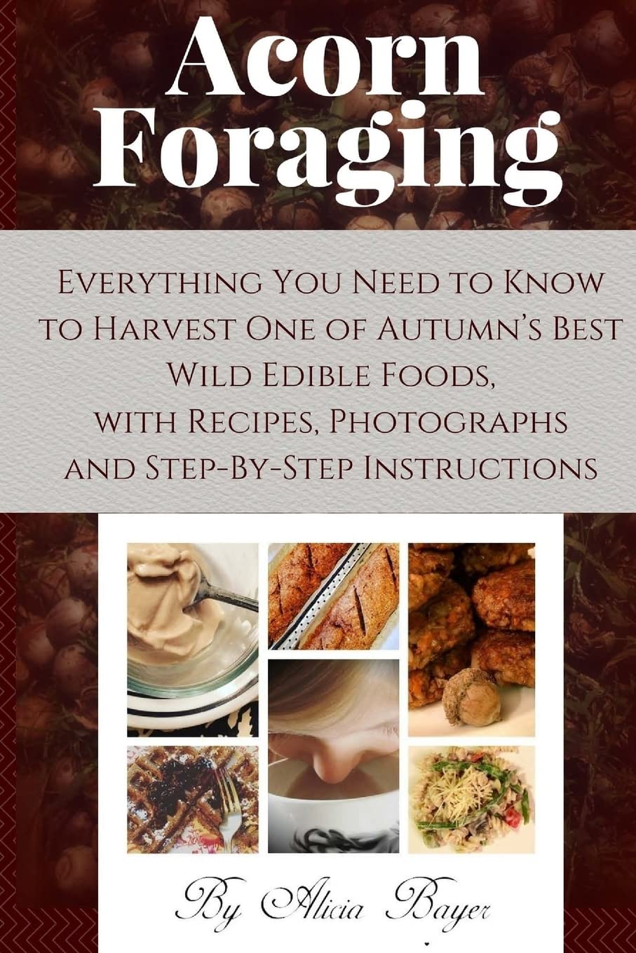 Acorn Foraging: Everything You Need to Know to Harvest One of Autumns Best Wild Edible Foods, with Recipes, Photographs and Step-By-Step Instructions
