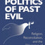 Politics of Past Evil, The: Religion, Reconciliation, and the Dilemmas of Transitional Justice (From the Joan B. Kroc Institute for International ... ... on Religion, Conflict, and Peacebuilding)