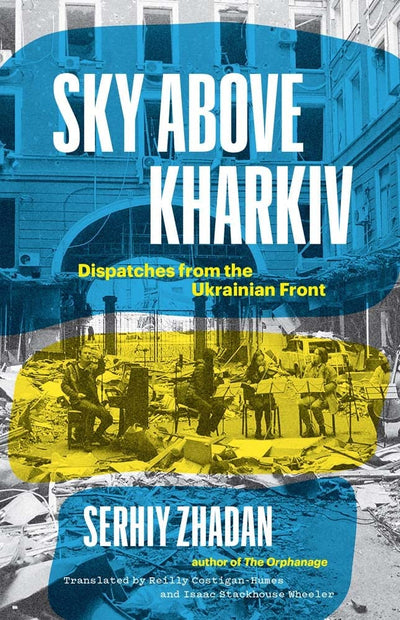 Sky Above Kharkiv: Dispatches from the Ukrainian Front (The Margellos World Republic of Letters)