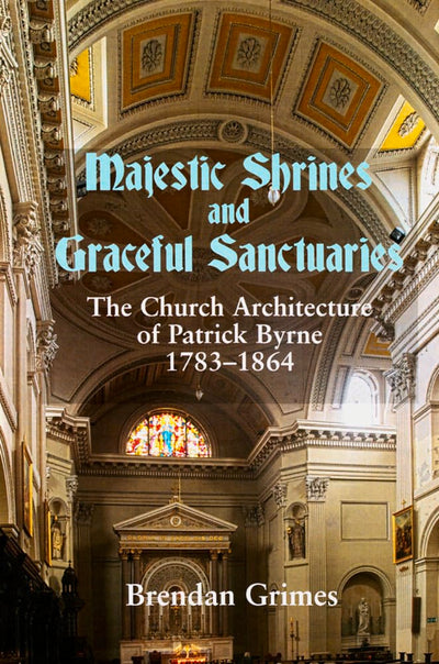 Majestic Shrines and Graceful Sanctuaries: The Church Architecture of Patrick Byrne 1783-1864