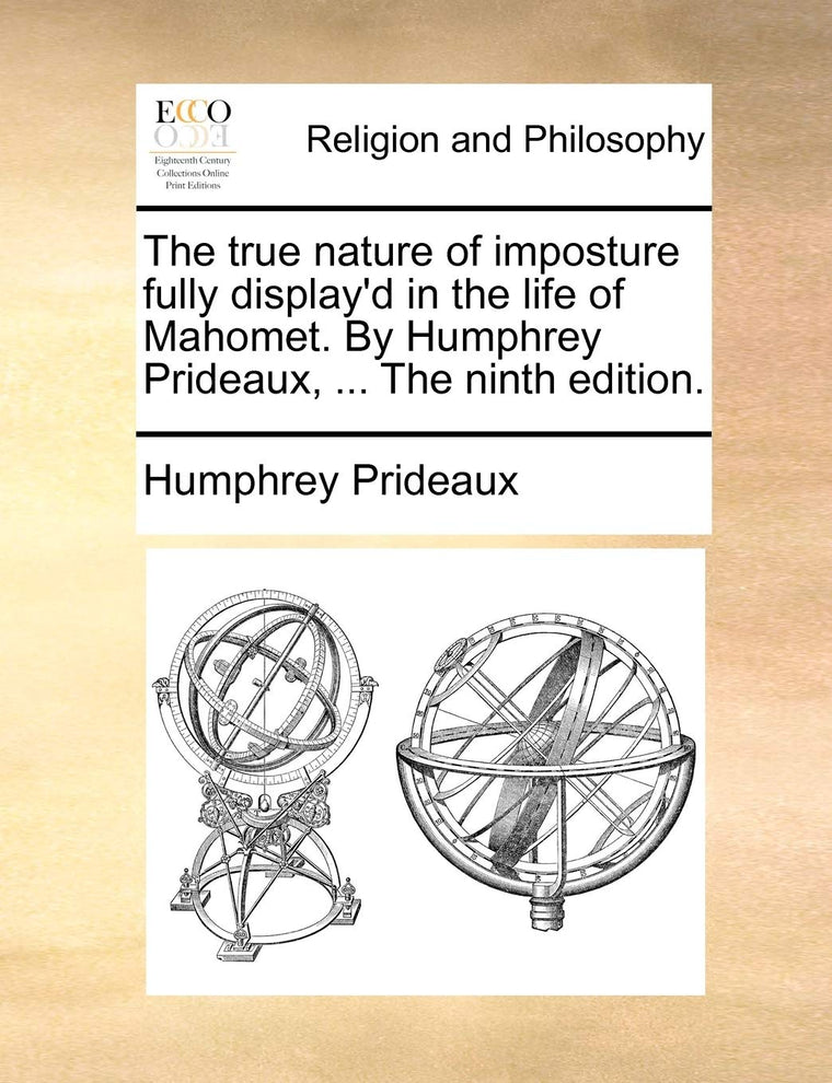 The True Nature of Imposture Fully Display'd in the Life of Mahomet. by Humphrey Prideaux, ... the Ninth Edition.