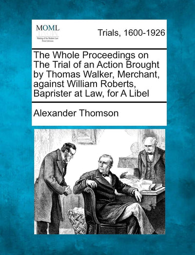 The Whole Proceedings on the Trial of an Action Brought by Thomas Walker, Merchant, Against William Roberts, Baprister at Law, for a Libel