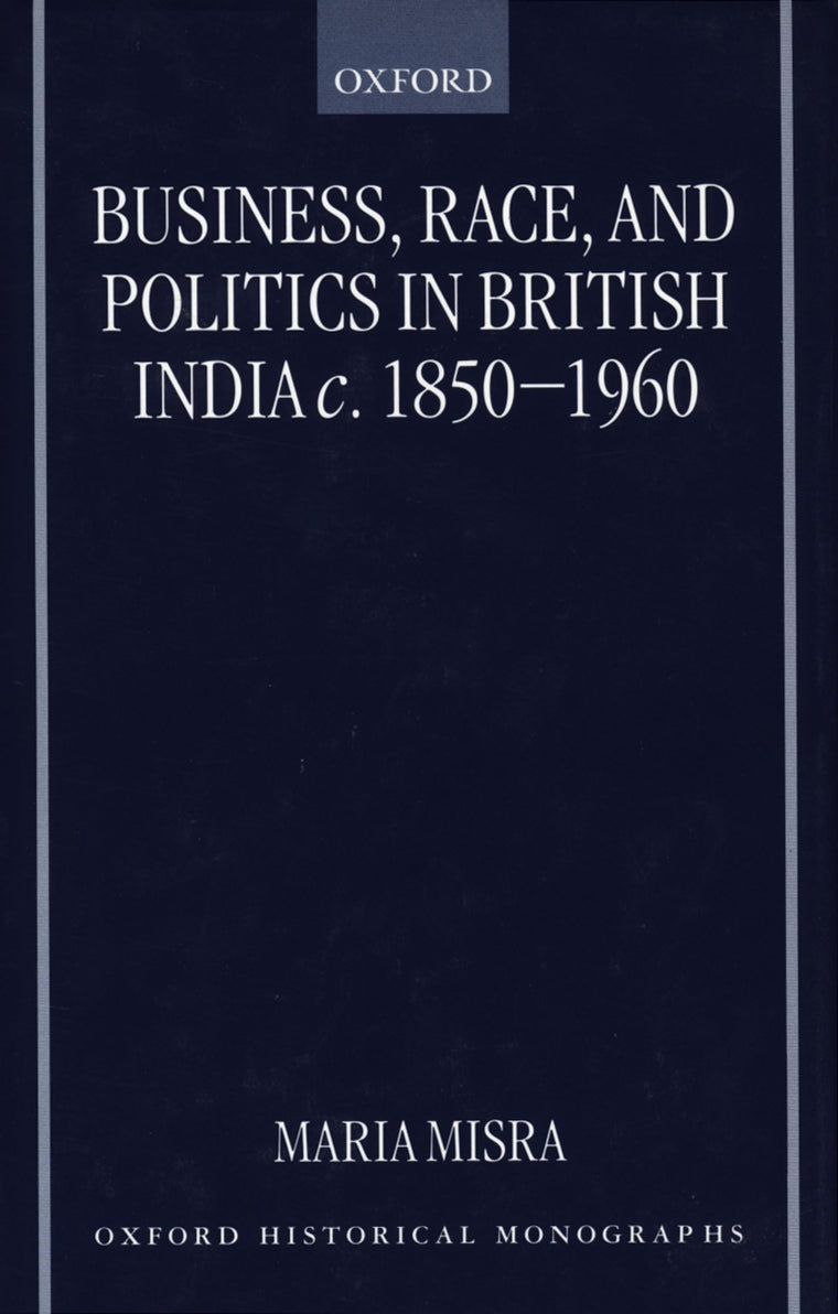 Business, Race, and Politics in British India, c. 1850-1960 (Oxford Historical Monographs)