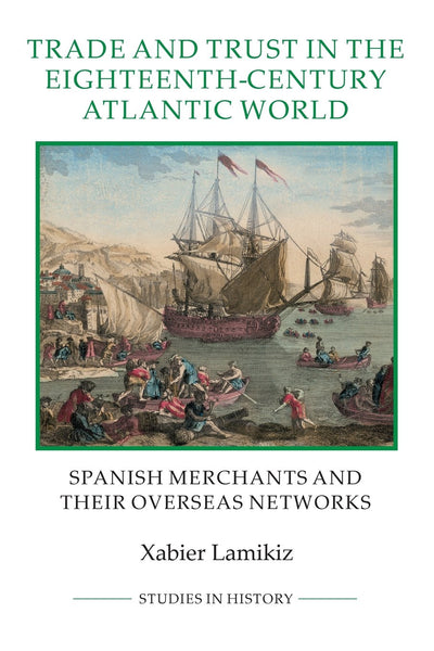 Trade and Trust in the Eighteenth-Century Atlantic World: Spanish Merchants and their Overseas Networks (Royal Historical Society Studies in History New Series, 72)