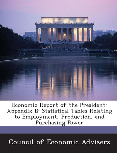 Economic Report of the President: Appendix B: Statistical Tables Relating to Employment, Production, and Purchasing Power