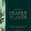 Atlas of Deadly Plants: Botanical Tales of the Worlds Most Intoxicating, Poisonous and Dangerous Specimens