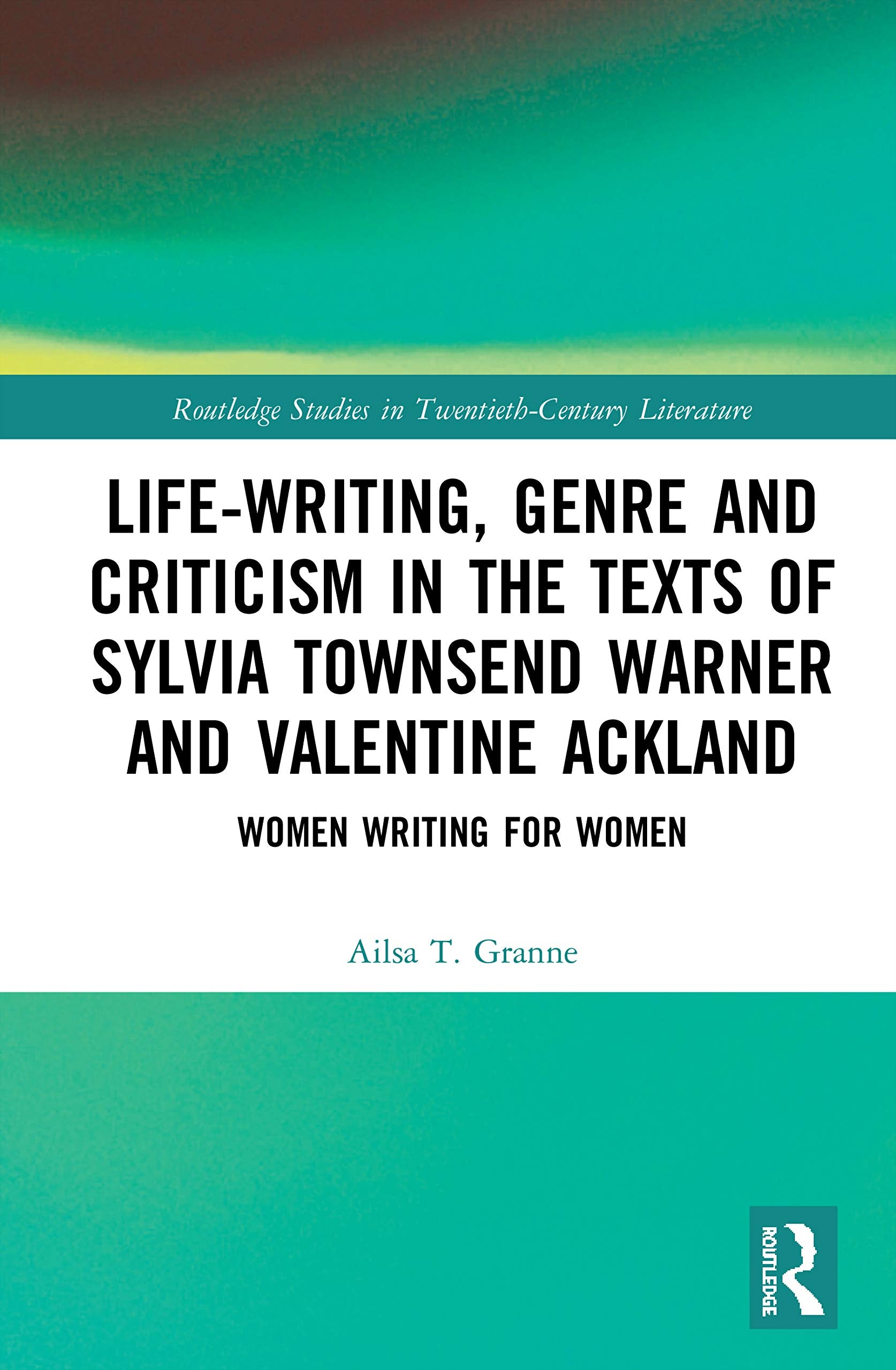 Life-Writing, Genre and Criticism in the Texts of Sylvia Townsend Warner and Valentine Ackland (Routledge Studies in Twentieth-Century Literature)