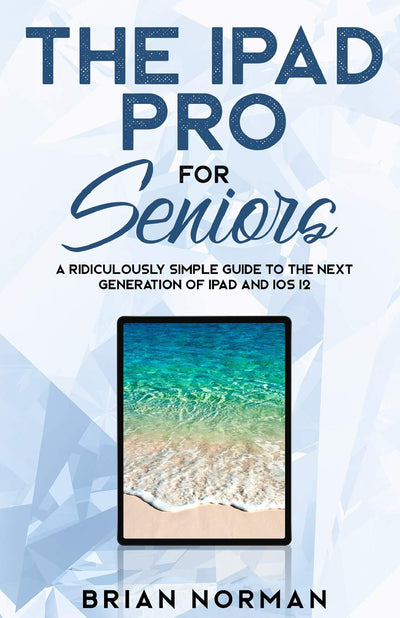 The iPad Pro for Seniors: A Ridiculously Simple Guide To the Next Generation of iPad and iOS 12