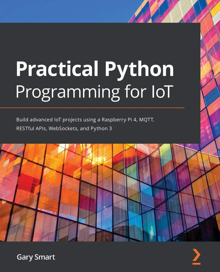 Practical Python Programming for IoT: Build advanced IoT projects using a Raspberry Pi 4, MQTT, RESTful APIs, WebSockets, and Python 3