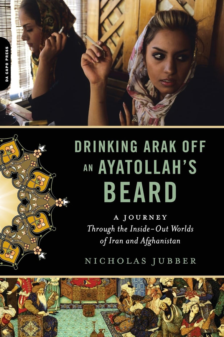 Drinking Arak Off an Ayatollah's Beard: A Journey Through the Inside-Out Worlds of Iran and Afghanistan