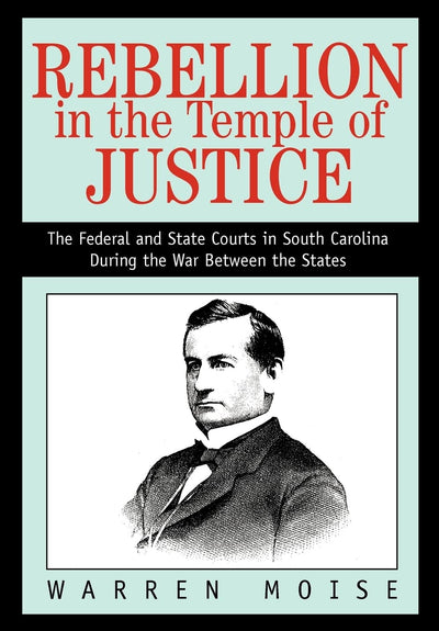 Rebellion in the Temple of Justice: The Federal and State Courts in South Carolina During the War Between the States
