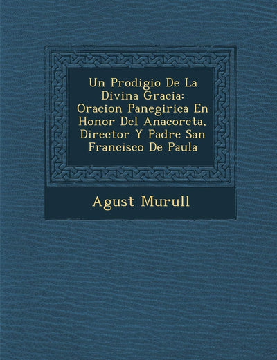 Un Prodigio De La Divina Gracia: Oracion Panegirica En Honor Del Anacoreta, Director Y Padre San Francisco De Paula (Spanish Edition)